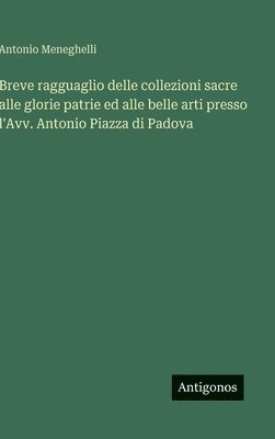 Breve ragguaglio delle collezioni sacre alle glorie patrie ed alle belle arti presso l'Avv. Antonio Piazza di Padova