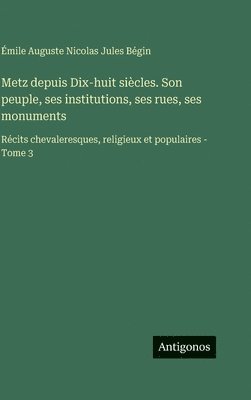 Émile Auguste Nicolas Jules Bégin - Metz depuis Dix-huit siècles. Son peuple, ses institutions, ses rues, ses monuments: Récits chevaleresques, religieux et populaires - Tome 3, Inbunden