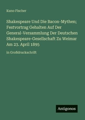 Shakespeare Und Die Bacon-Mythen; Festvortrag Gehalten Auf Der General-Versammlung Der Deutschen Shakespeare-Gesellschaft Zu Weimar Am 23. April 1895