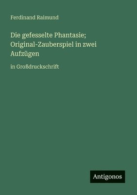 gefesselte Phantasie; Original-Zauberspiel in zwei Aufzügen