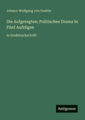 Die Aufgeregten; Politisches Drama In Fünf Aufzügen: in Großdruckschrift