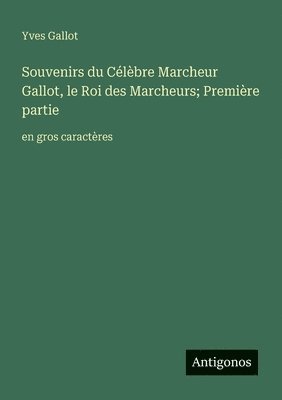 Souvenirs du Célèbre Marcheur Gallot, le Roi des Marcheurs; Première partie: en gros caractères