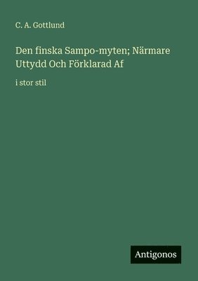 C a Gottlund, C. a. Gottlund, C. A. Gottlund - Den finska Sampo-myten; Närmare Uttydd Och Förklarad Af, Häftad