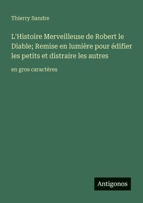 L'Histoire Merveilleuse de Robert le Diable; Remise en lumière pour édifier les petits et distraire les autres