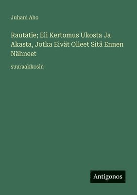 Juhani Aho - Rautatie; Eli Kertomus Ukosta Ja Akasta, Jotka Eivät Olleet Sitä Ennen Nähneet, Häftad