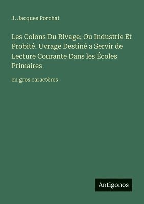 Les Colons Du Rivage; Ou Industrie Et Probité. Uvrage Destiné a Servir de Lecture Courante Dans les Écoles Primaires: en gros caractères