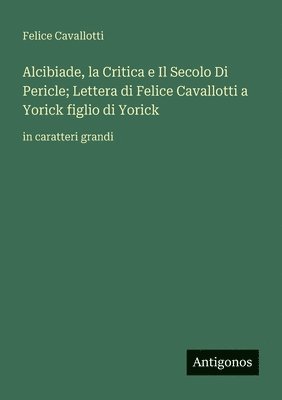 Felice Cavallotti - Alcibiade, la Critica e Il Secolo Di Pericle; Lettera di Felice Cavallotti a Yorick figlio di Yorick, Häftad