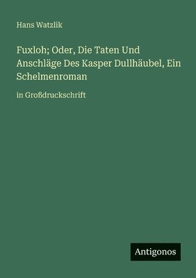 Fuxloh; Oder, Die Taten Und Anschläge Des Kasper Dullhäubel, Ein Schelmenroman