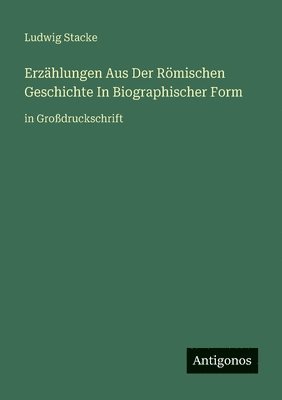 Ludwig Stacke - Erzählungen Aus Der Römischen Geschichte In Biographischer Form, Häftad