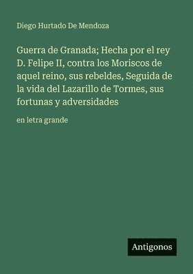 Guerra de Granada; Hecha por el rey D. Felipe II, contra los Moriscos de aquel reino, sus rebeldes, Seguida de la vida del Lazarillo de Tormes, sus fortunas y adversidades