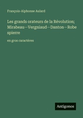 Les grands orateurs de la Révolution; Mirabeau-Vergniaud-Danton-Robespierre