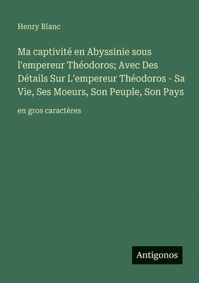 Henry Blanc - Ma captivité en Abyssinie sous l'empereur Théodoros; Avec Des Détails Sur L'empereur Théodoros - Sa Vie, Ses Moeurs, Son Peuple, Son Pays, Häftad