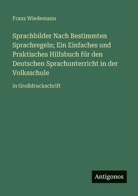 Sprachbilder Nach Bestimmten Sprachregeln; Ein Einfaches und Praktisches Hilfsbuch für den Deutschen Sprachunterricht in der Volksschule: in Großdruck