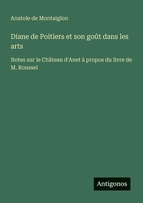 Diane de Poitiers et son goût dans les arts: Notes sur le Château d'Anet à propos du livre de M. Roussel 1