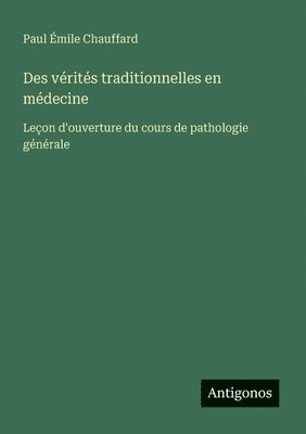 Des vérités traditionnelles en médecine: Leçon d'ouverture du cours de pathologie générale 1