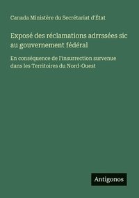 bokomslag Exposé des réclamations adrrssées sic au gouvernement fédéral: En conséquence de l'insurrection survenue dans les Territoires du Nord-Ouest