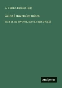 bokomslag Guide à travers les ruines: Paris et ses environs, avec un plan détaillé