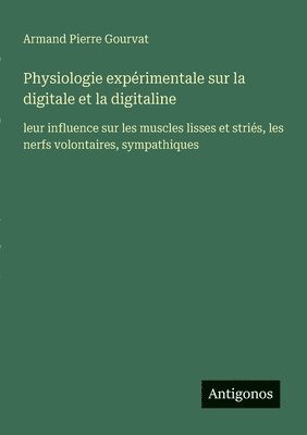 Physiologie expérimentale sur la digitale et la digitaline: leur influence sur les muscles lisses et striés, les nerfs volontaires, sympathiques 1