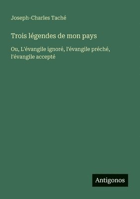 Trois légendes de mon pays: Ou, L'évangile ignoré, l'évangile préché, l'évangile accepté 1