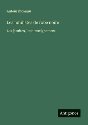 bokomslag Les nihilistes de robe noire: Les jésuites, leur enseignement