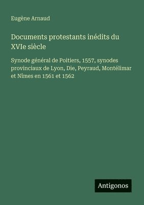 bokomslag Documents protestants inédits du XVIe siècle: Synode général de Poitiers, 1557, synodes provinciaux de Lyon, Die, Peyraud, Montélimar et Nîmes en 1561