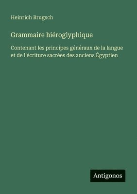 bokomslag Grammaire hiéroglyphique: Contenant les principes généraux de la langue et de l'écriture sacrées des anciens Égyptien