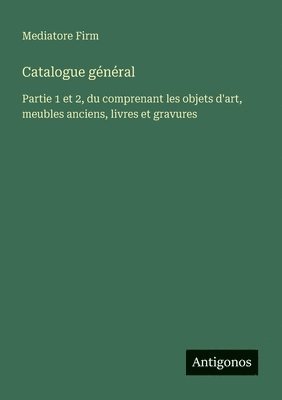 Catalogue général: Partie 1 et 2, du comprenant les objets d'art, meubles anciens, livres et gravures 1