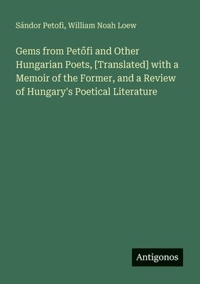 Gems from Petőfi and Other Hungarian Poets, [Translated] with a Memoir of the Former, and a Review of Hungary's Poetical Literature