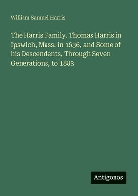 Harris Family. Thomas Harris in Ipswich, Mass. in 1636, and Some of his Descendents, Through Seven Generations, to 1883