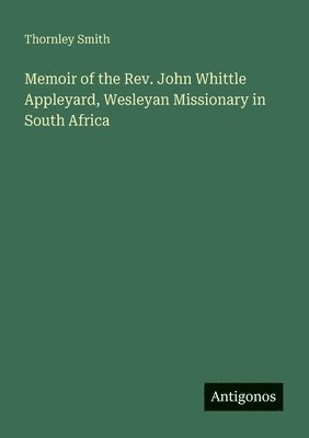 Memoir of the Rev. John Whittle Appleyard, Wesleyan Missionary in South Africa