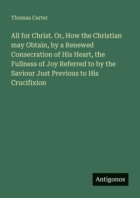 Thomas Carter - All for Christ. Or, How the Christian may Obtain, by a Renewed Consecration of His Heart, the Fullness of Joy Referred to by the Saviour Just Previous to His Crucifixion, Häftad
