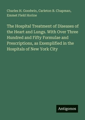Hospital Treatment of Diseases of the Heart and Lungs. With Over Three Hundred and Fifty Formulae and Prescriptions, as Exemplified in the Hospitals of New York City