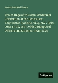 bokomslag Proceedings of the Semi-Centennial Celebration of the Rensselaer Polytechnic Institute, Troy, N.Y., Held June 14-18, 1874, with Catalogue of Officers