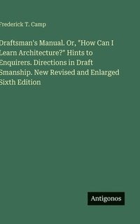 bokomslag Draftsman's Manual. Or, "How Can I Learn Architecture?" Hints to Enquirers. Directions in Draft Smanship. New Revised and Enlarged Sixth Edition