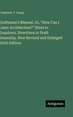 bokomslag Draftsman's Manual. Or, "How Can I Learn Architecture?" Hints to Enquirers. Directions in Draft Smanship. New Revised and Enlarged Sixth Edition