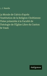 bokomslag La Morale de Calvin d'après l'Institution de la Religion Chrétienne: Thèse présentée à la Faculté de Théologie de l'Église Libre du Canton de Vaud.