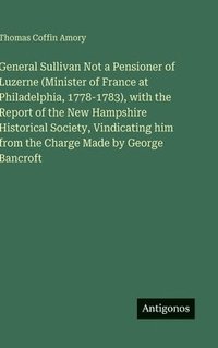 bokomslag General Sullivan Not a Pensioner of Luzerne (Minister of France at Philadelphia, 1778-1783), with the Report of the New Hampshire Historical Society,