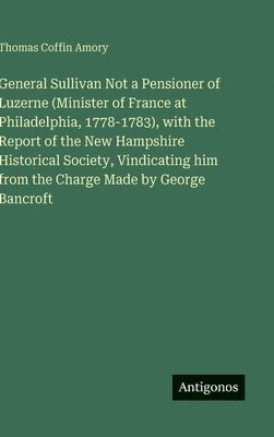 bokomslag General Sullivan Not a Pensioner of Luzerne (Minister of France at Philadelphia, 1778-1783), with the Report of the New Hampshire Historical Society,