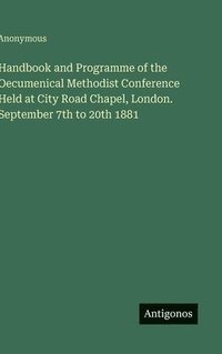 bokomslag Handbook and Programme of the Oecumenical Methodist Conference Held at City Road Chapel, London. September 7th to 20th 1881