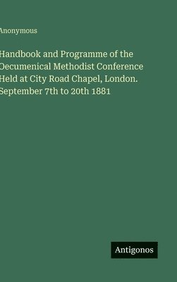 bokomslag Handbook and Programme of the Oecumenical Methodist Conference Held at City Road Chapel, London. September 7th to 20th 1881