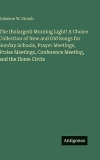 bokomslag The (Enlarged) Morning Light! A Choice Collection of New and Old Songs for Sunday Schools, Prayer Meetings, Praise Meetings, Conference Meeting, and t