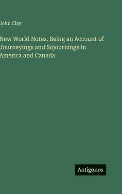 New World Notes. Being an Account of Journeyings and Sojournings in America and Canada