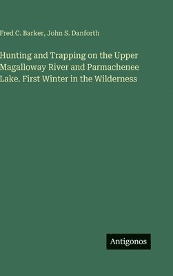 Hunting and Trapping on the Upper Magalloway River and Parmachenee Lake. First Winter in the Wilderness