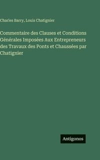 bokomslag Commentaire des Clauses et Conditions Générales Imposées Aux Entrepreneurs des Travaux des Ponts et Chaussées par Chatignier