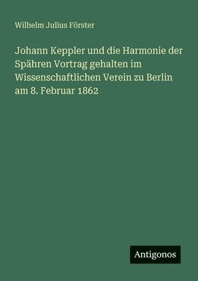 Johann Keppler und die Harmonie der Spähren Vortrag gehalten im Wissenschaftlichen Verein zu Berlin am 8. Februar 1862