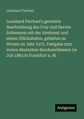 Leonhard Flechsel's gereimte Beschreibung des Frey und Herren Schiessens mit der Armbrust und einem Glückshafen, gehalten zu Worms im Jahr 1575. Festgabe zum ersten deutschen Bundesschiessen im Juli 1862 in Frankfurt a. M.