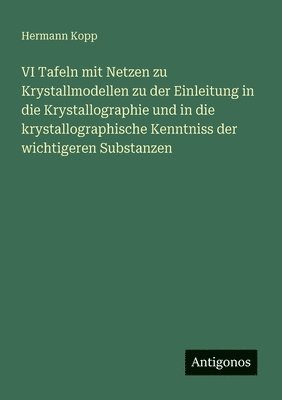 VI Tafeln mit Netzen zu Krystallmodellen zu der Einleitung in die Krystallographie und in die krystallographische Kenntniss der wichtigeren Substanzen