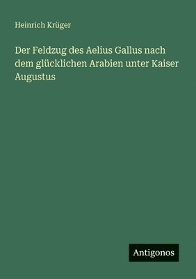 Heinrich Krüger - Der Feldzug des Aelius Gallus nach dem glücklichen Arabien unter Kaiser Augustus, Häftad