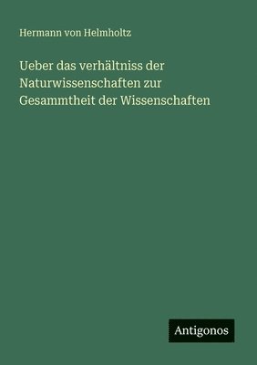 Ueber das verhältniss der Naturwissenschaften zur Gesammtheit der Wissenschaften