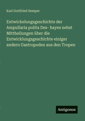 Karl Gottfried Semper - Entwickelungsgeschichte der Ampullaria polita Des- hayes nebst Mittheilungen über die Entwicklungsgeschichte einiger andern Gastropoden aus den Tropen, Häftad